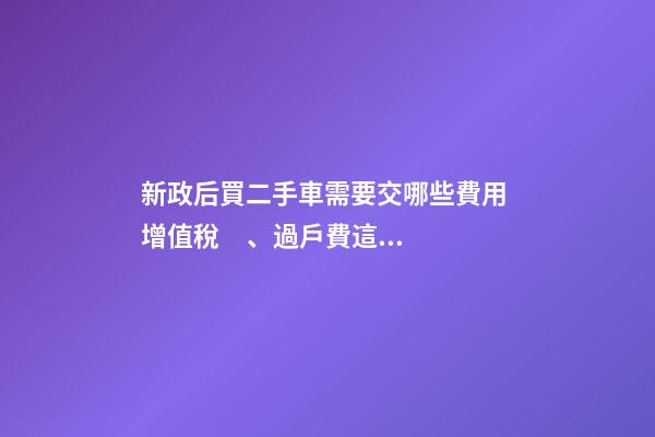 新政后買二手車需要交哪些費用 增值稅、過戶費這些要交多少